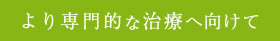より専門的な治療へ向けて
