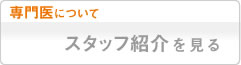 専門医について　スタッフ紹介を見る